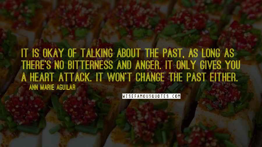 Ann Marie Aguilar Quotes: It is okay of talking about the past, as long as there's no bitterness and anger. It only gives you a heart attack. It won't change the past either.