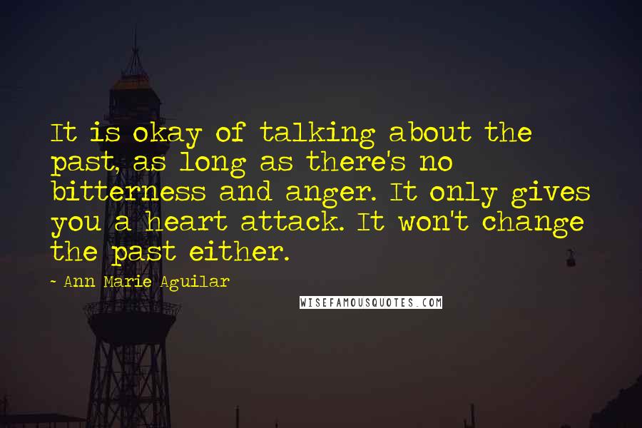 Ann Marie Aguilar Quotes: It is okay of talking about the past, as long as there's no bitterness and anger. It only gives you a heart attack. It won't change the past either.