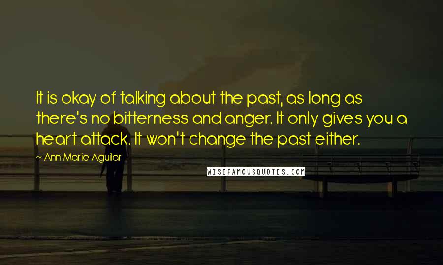 Ann Marie Aguilar Quotes: It is okay of talking about the past, as long as there's no bitterness and anger. It only gives you a heart attack. It won't change the past either.