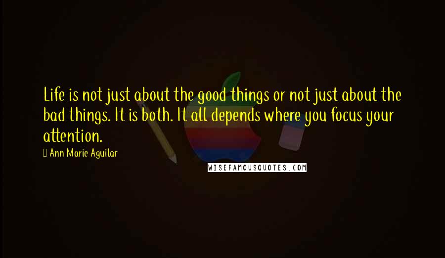 Ann Marie Aguilar Quotes: Life is not just about the good things or not just about the bad things. It is both. It all depends where you focus your attention.