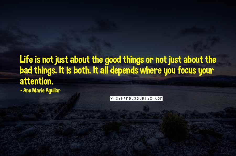 Ann Marie Aguilar Quotes: Life is not just about the good things or not just about the bad things. It is both. It all depends where you focus your attention.