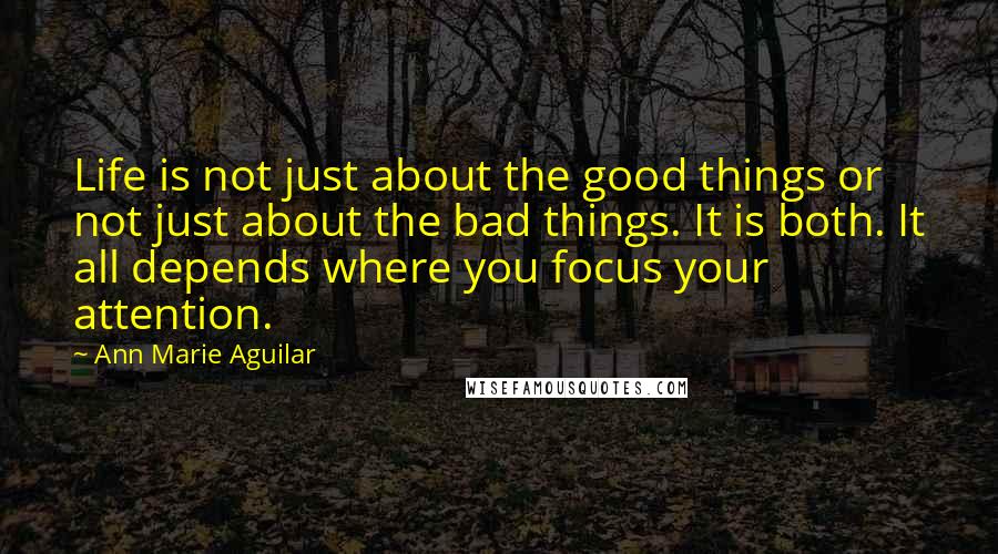 Ann Marie Aguilar Quotes: Life is not just about the good things or not just about the bad things. It is both. It all depends where you focus your attention.