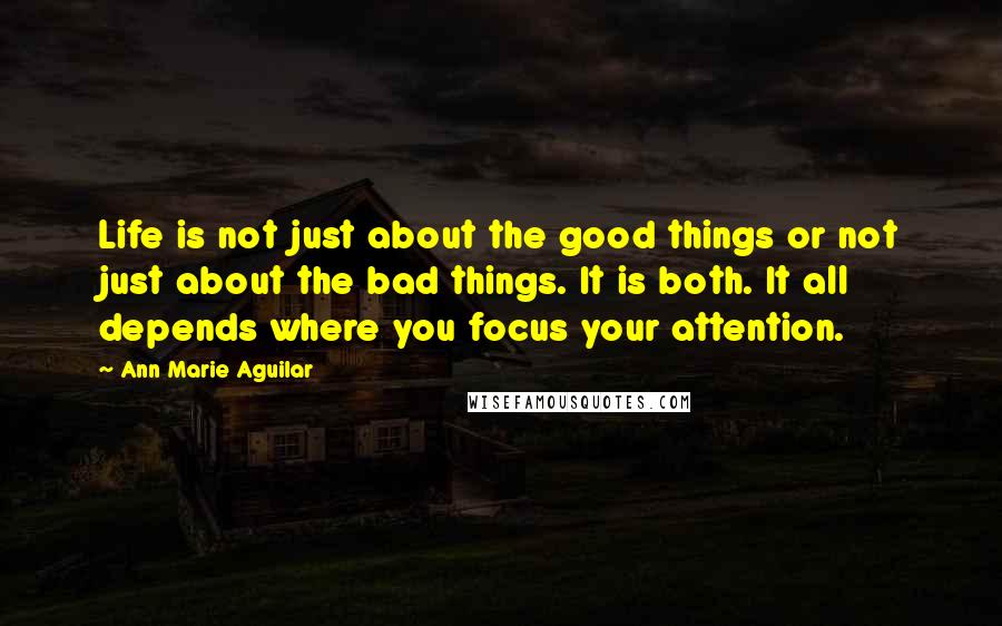 Ann Marie Aguilar Quotes: Life is not just about the good things or not just about the bad things. It is both. It all depends where you focus your attention.