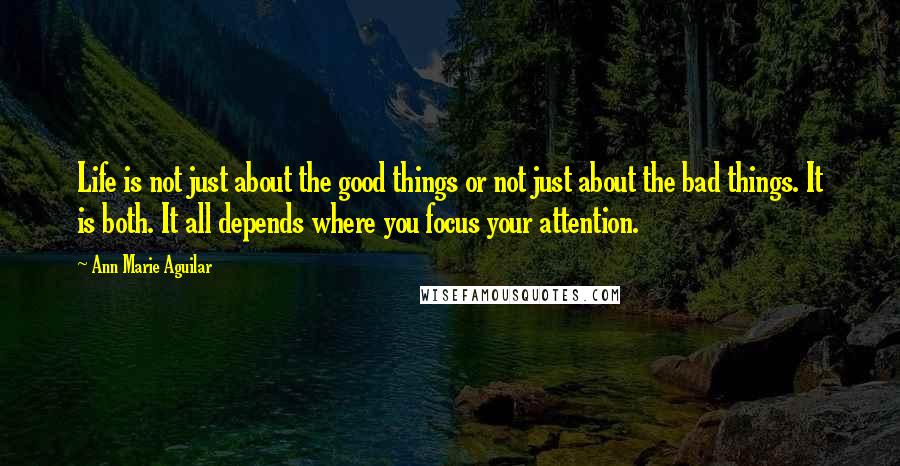 Ann Marie Aguilar Quotes: Life is not just about the good things or not just about the bad things. It is both. It all depends where you focus your attention.