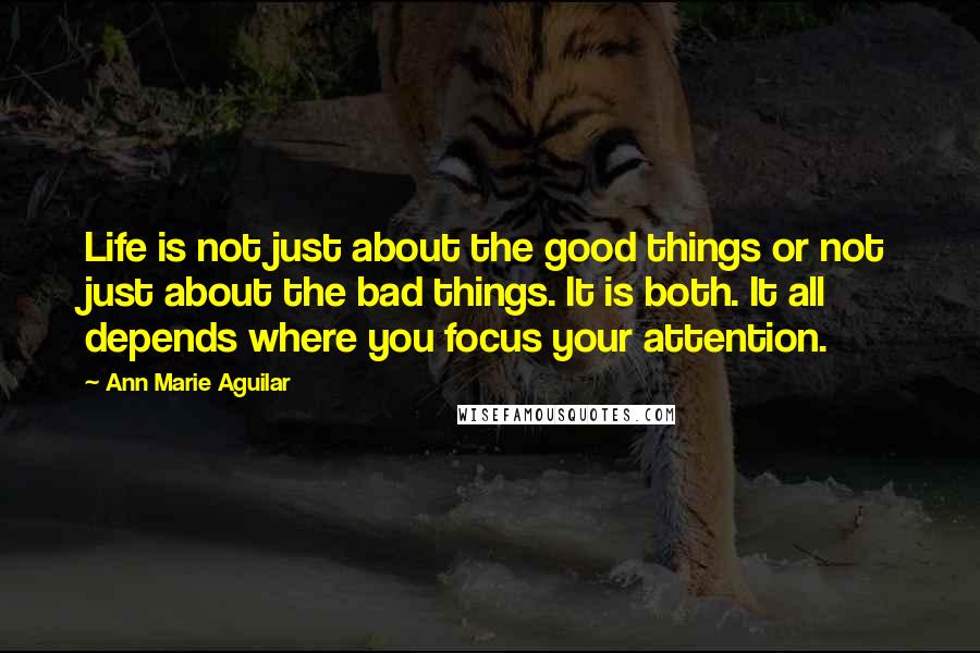 Ann Marie Aguilar Quotes: Life is not just about the good things or not just about the bad things. It is both. It all depends where you focus your attention.