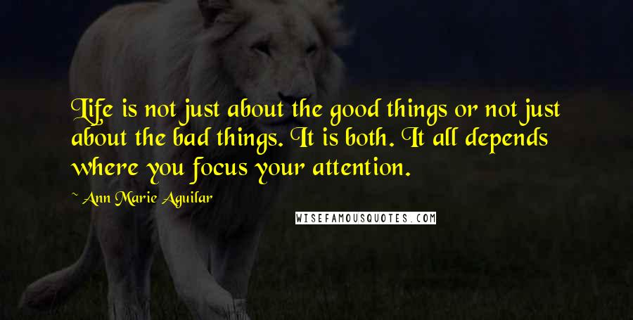 Ann Marie Aguilar Quotes: Life is not just about the good things or not just about the bad things. It is both. It all depends where you focus your attention.