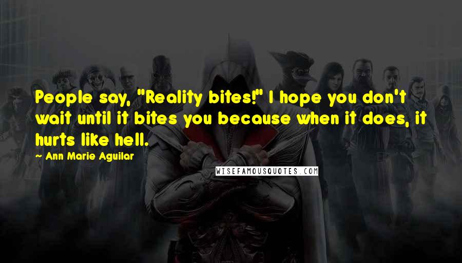 Ann Marie Aguilar Quotes: People say, "Reality bites!" I hope you don't wait until it bites you because when it does, it hurts like hell.