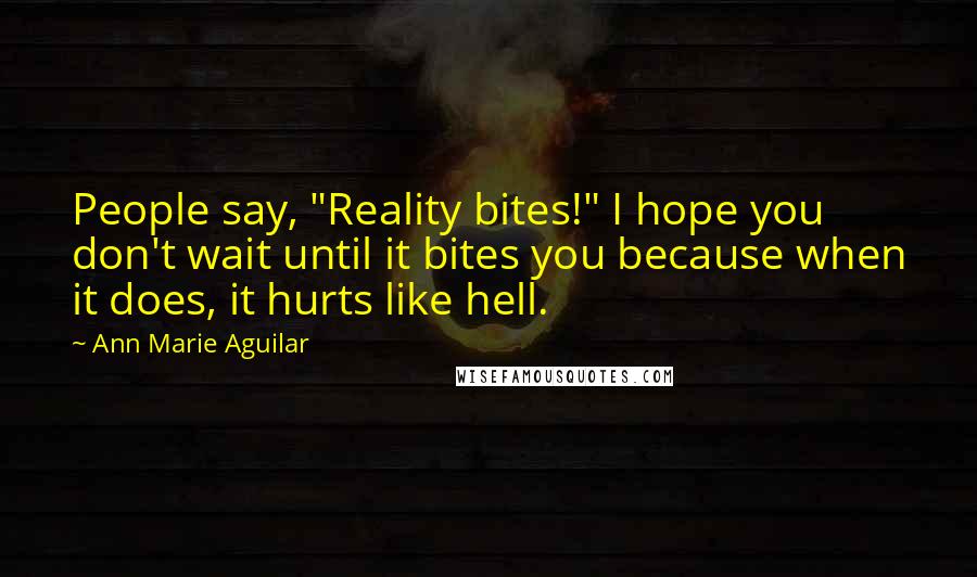 Ann Marie Aguilar Quotes: People say, "Reality bites!" I hope you don't wait until it bites you because when it does, it hurts like hell.