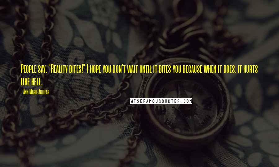 Ann Marie Aguilar Quotes: People say, "Reality bites!" I hope you don't wait until it bites you because when it does, it hurts like hell.