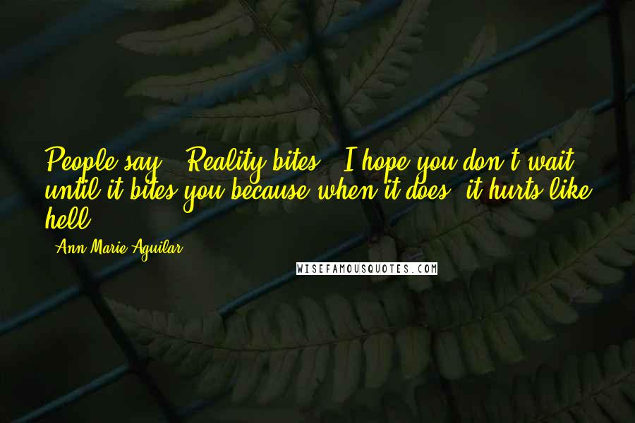 Ann Marie Aguilar Quotes: People say, "Reality bites!" I hope you don't wait until it bites you because when it does, it hurts like hell.