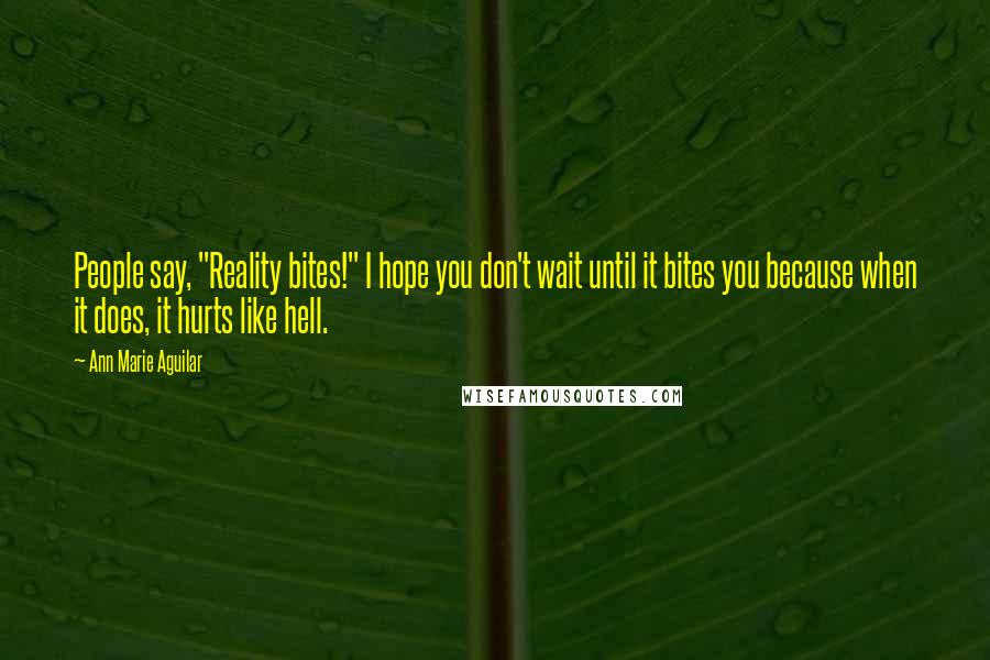 Ann Marie Aguilar Quotes: People say, "Reality bites!" I hope you don't wait until it bites you because when it does, it hurts like hell.