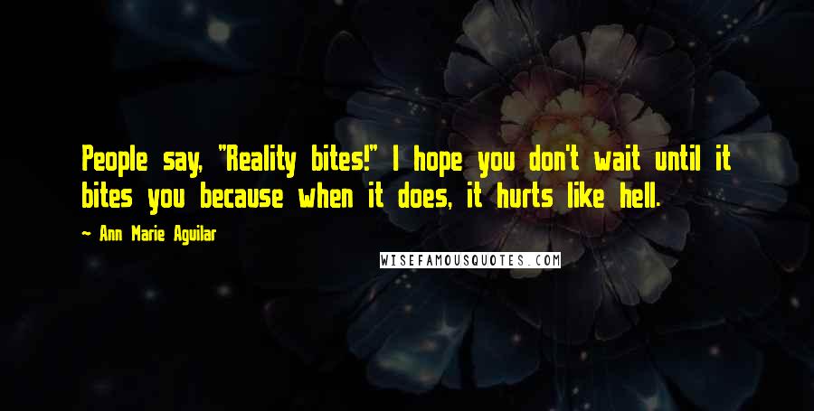 Ann Marie Aguilar Quotes: People say, "Reality bites!" I hope you don't wait until it bites you because when it does, it hurts like hell.