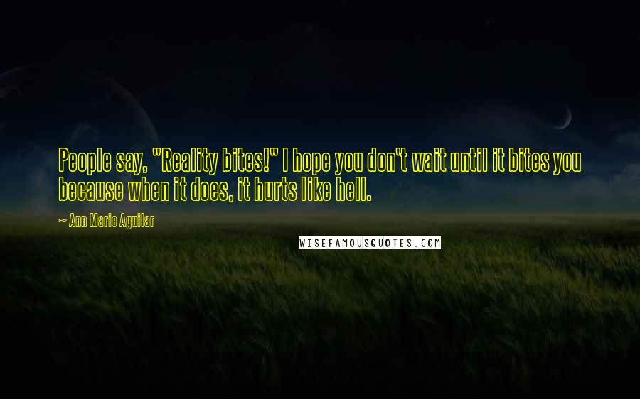 Ann Marie Aguilar Quotes: People say, "Reality bites!" I hope you don't wait until it bites you because when it does, it hurts like hell.