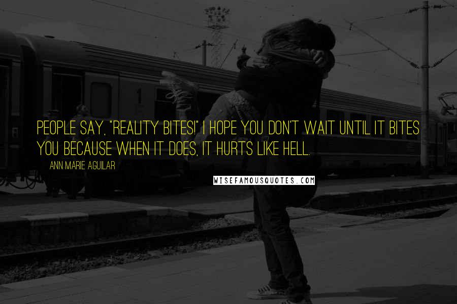 Ann Marie Aguilar Quotes: People say, "Reality bites!" I hope you don't wait until it bites you because when it does, it hurts like hell.
