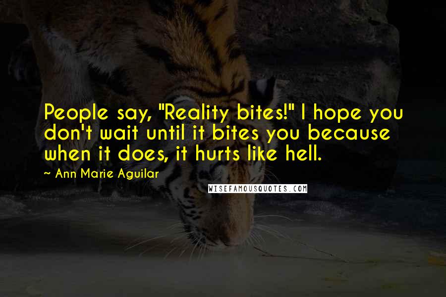 Ann Marie Aguilar Quotes: People say, "Reality bites!" I hope you don't wait until it bites you because when it does, it hurts like hell.