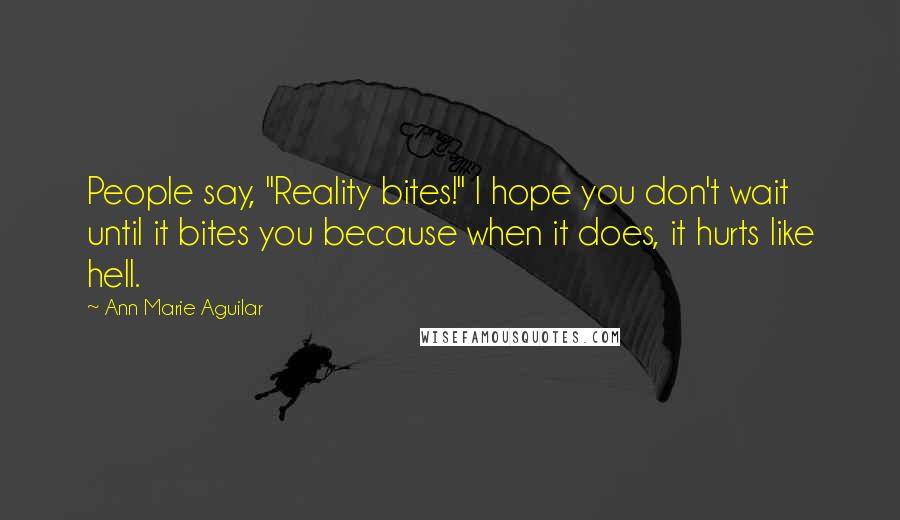 Ann Marie Aguilar Quotes: People say, "Reality bites!" I hope you don't wait until it bites you because when it does, it hurts like hell.