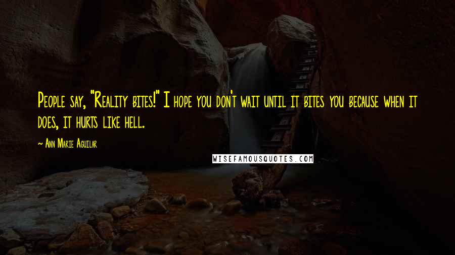 Ann Marie Aguilar Quotes: People say, "Reality bites!" I hope you don't wait until it bites you because when it does, it hurts like hell.