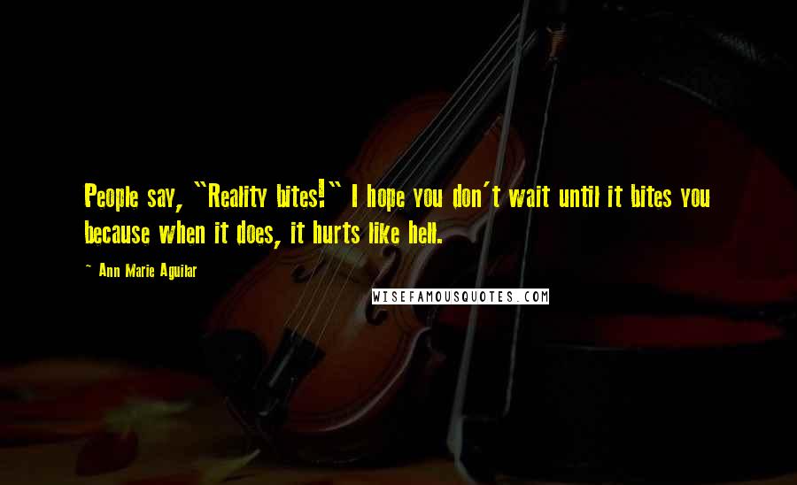 Ann Marie Aguilar Quotes: People say, "Reality bites!" I hope you don't wait until it bites you because when it does, it hurts like hell.