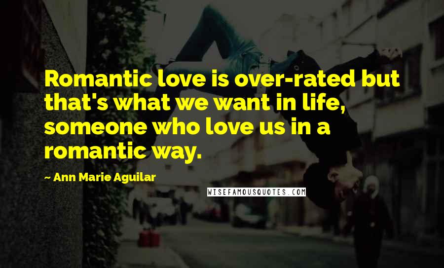 Ann Marie Aguilar Quotes: Romantic love is over-rated but that's what we want in life, someone who love us in a romantic way.