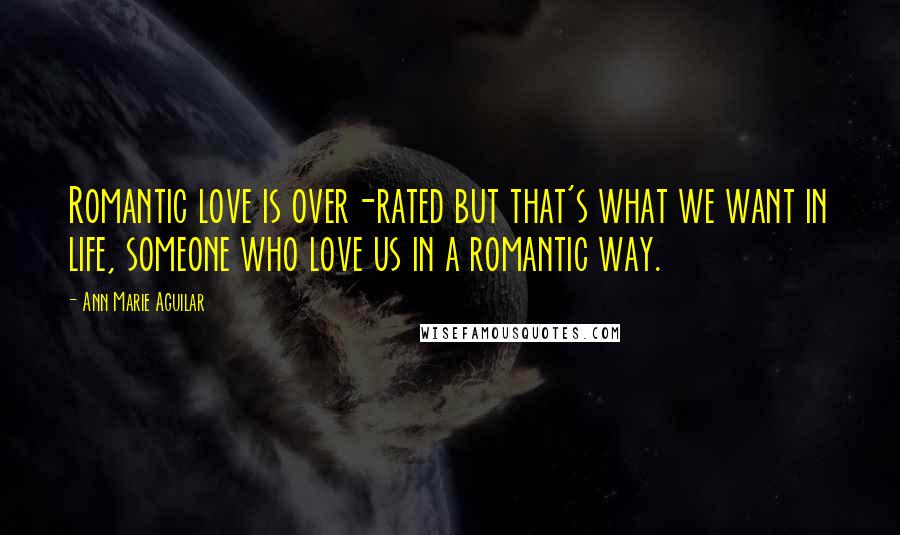 Ann Marie Aguilar Quotes: Romantic love is over-rated but that's what we want in life, someone who love us in a romantic way.