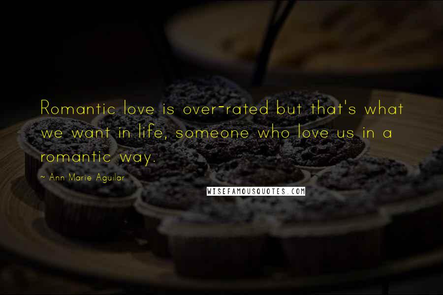 Ann Marie Aguilar Quotes: Romantic love is over-rated but that's what we want in life, someone who love us in a romantic way.