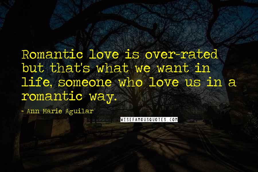 Ann Marie Aguilar Quotes: Romantic love is over-rated but that's what we want in life, someone who love us in a romantic way.