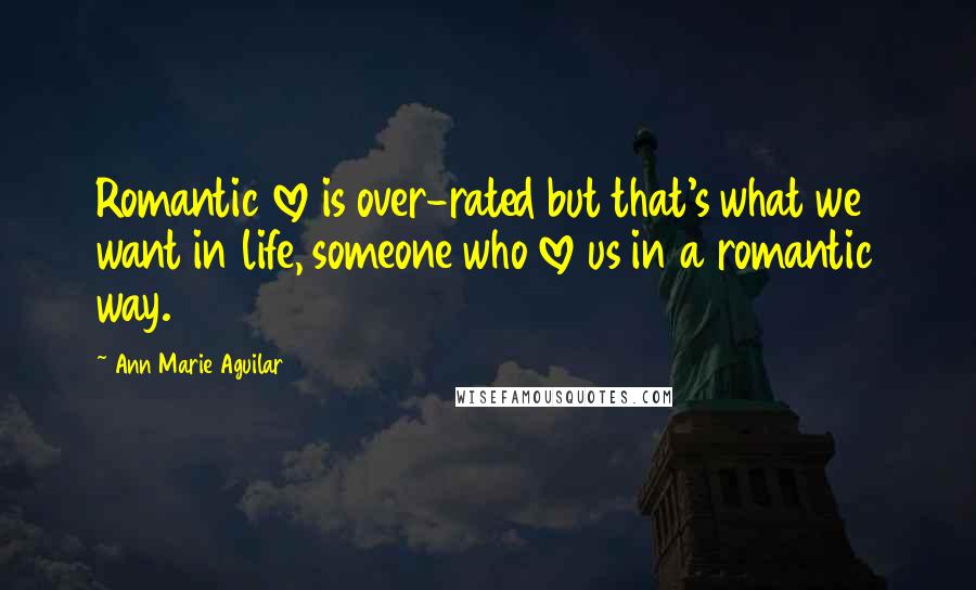 Ann Marie Aguilar Quotes: Romantic love is over-rated but that's what we want in life, someone who love us in a romantic way.