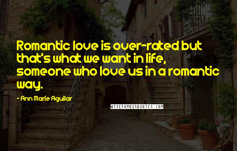 Ann Marie Aguilar Quotes: Romantic love is over-rated but that's what we want in life, someone who love us in a romantic way.