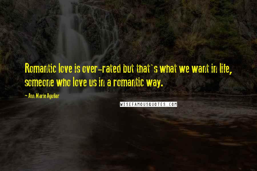 Ann Marie Aguilar Quotes: Romantic love is over-rated but that's what we want in life, someone who love us in a romantic way.