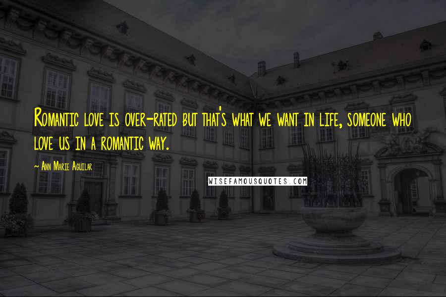 Ann Marie Aguilar Quotes: Romantic love is over-rated but that's what we want in life, someone who love us in a romantic way.