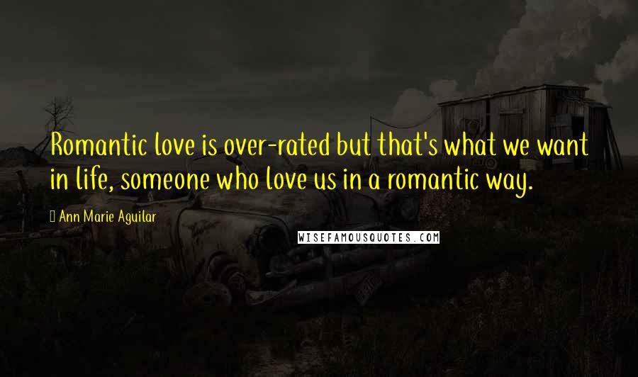 Ann Marie Aguilar Quotes: Romantic love is over-rated but that's what we want in life, someone who love us in a romantic way.