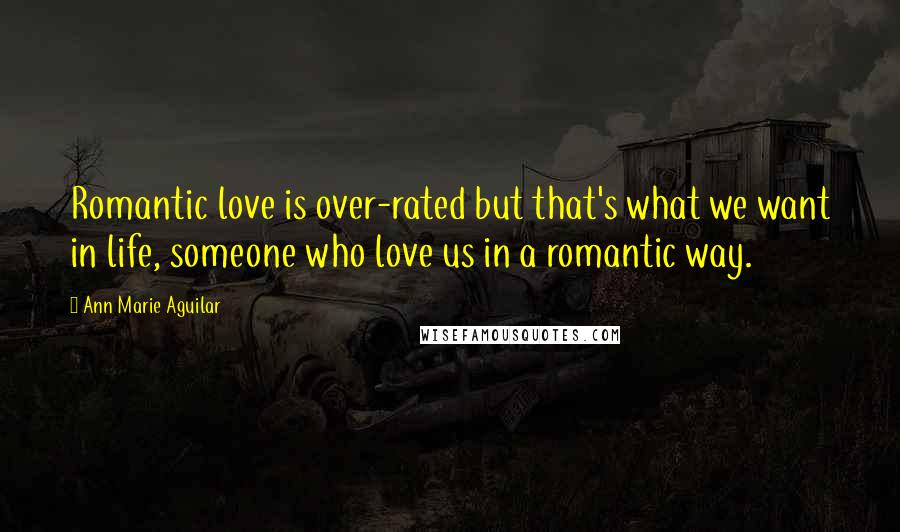 Ann Marie Aguilar Quotes: Romantic love is over-rated but that's what we want in life, someone who love us in a romantic way.