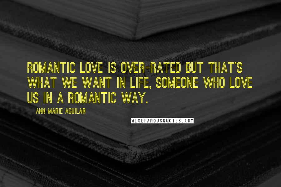 Ann Marie Aguilar Quotes: Romantic love is over-rated but that's what we want in life, someone who love us in a romantic way.