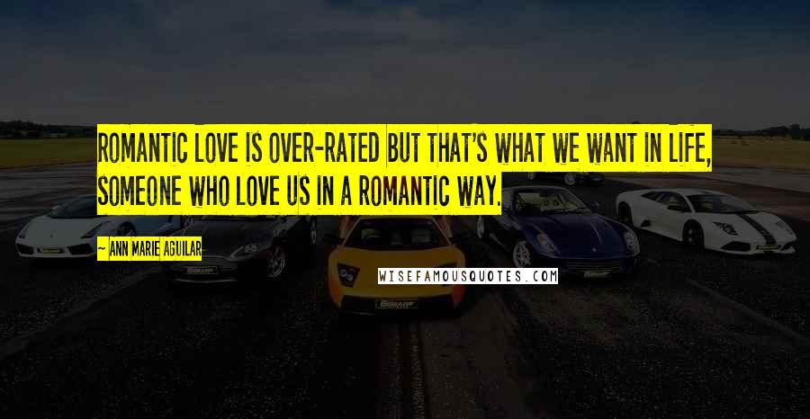 Ann Marie Aguilar Quotes: Romantic love is over-rated but that's what we want in life, someone who love us in a romantic way.