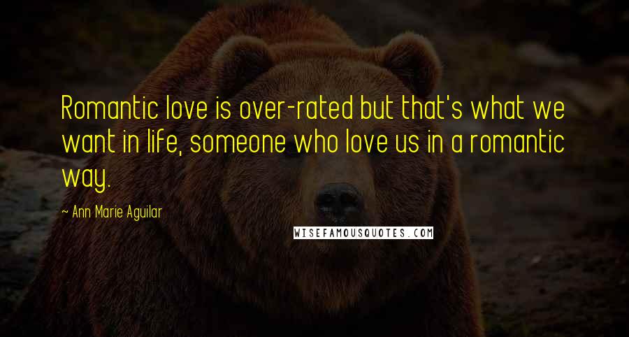 Ann Marie Aguilar Quotes: Romantic love is over-rated but that's what we want in life, someone who love us in a romantic way.