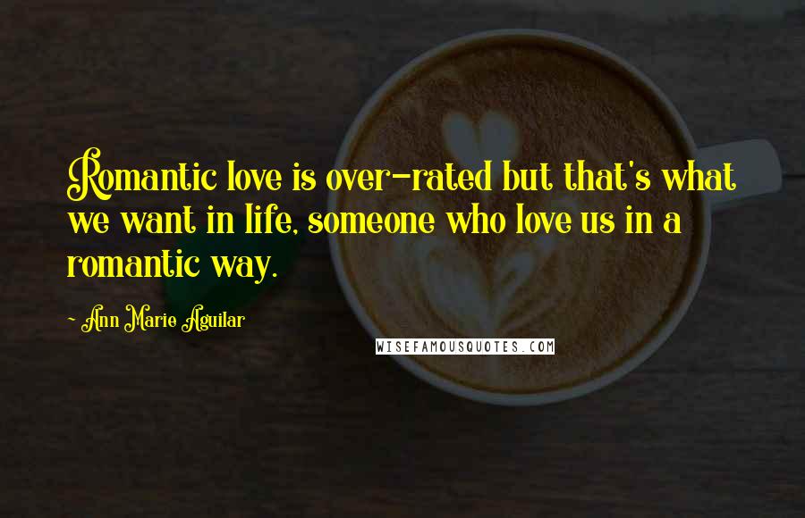 Ann Marie Aguilar Quotes: Romantic love is over-rated but that's what we want in life, someone who love us in a romantic way.