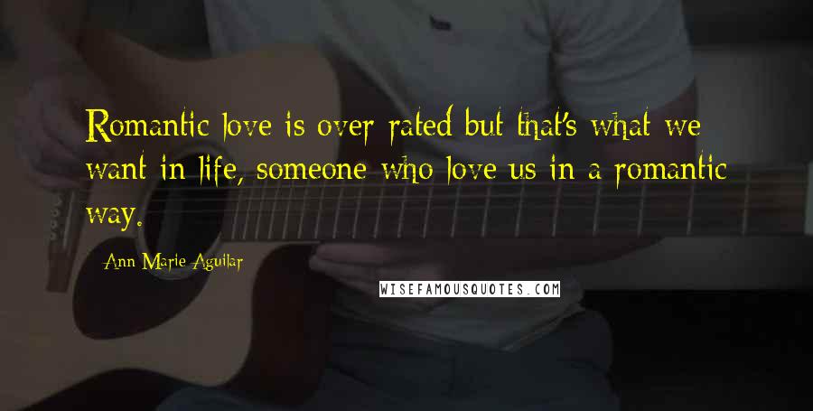 Ann Marie Aguilar Quotes: Romantic love is over-rated but that's what we want in life, someone who love us in a romantic way.