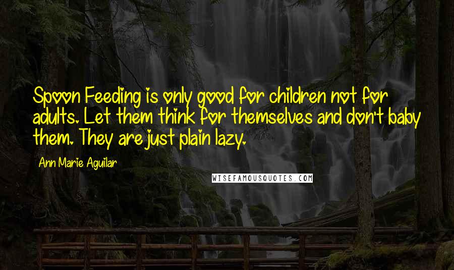 Ann Marie Aguilar Quotes: Spoon Feeding is only good for children not for adults. Let them think for themselves and don't baby them. They are just plain lazy.