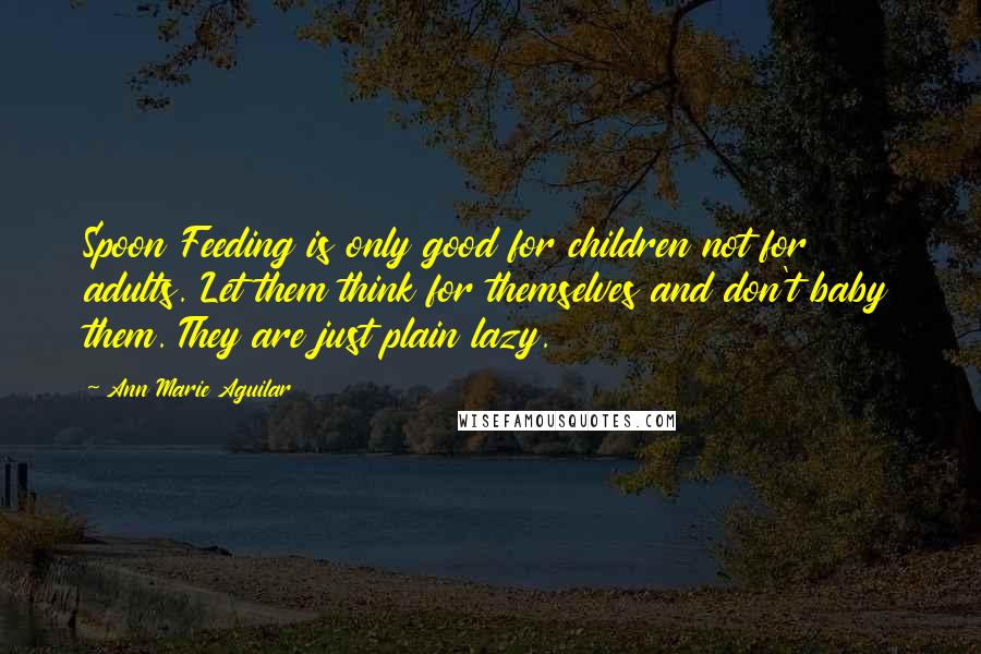 Ann Marie Aguilar Quotes: Spoon Feeding is only good for children not for adults. Let them think for themselves and don't baby them. They are just plain lazy.