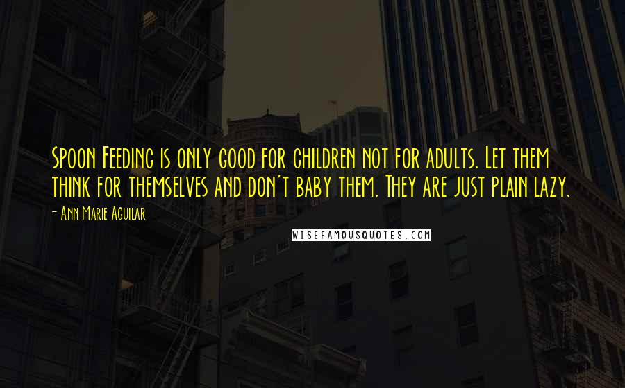 Ann Marie Aguilar Quotes: Spoon Feeding is only good for children not for adults. Let them think for themselves and don't baby them. They are just plain lazy.