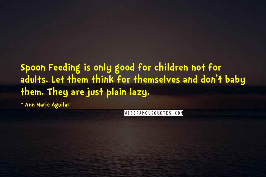 Ann Marie Aguilar Quotes: Spoon Feeding is only good for children not for adults. Let them think for themselves and don't baby them. They are just plain lazy.