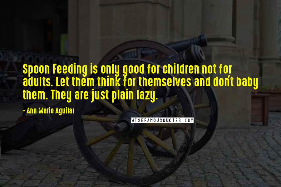 Ann Marie Aguilar Quotes: Spoon Feeding is only good for children not for adults. Let them think for themselves and don't baby them. They are just plain lazy.