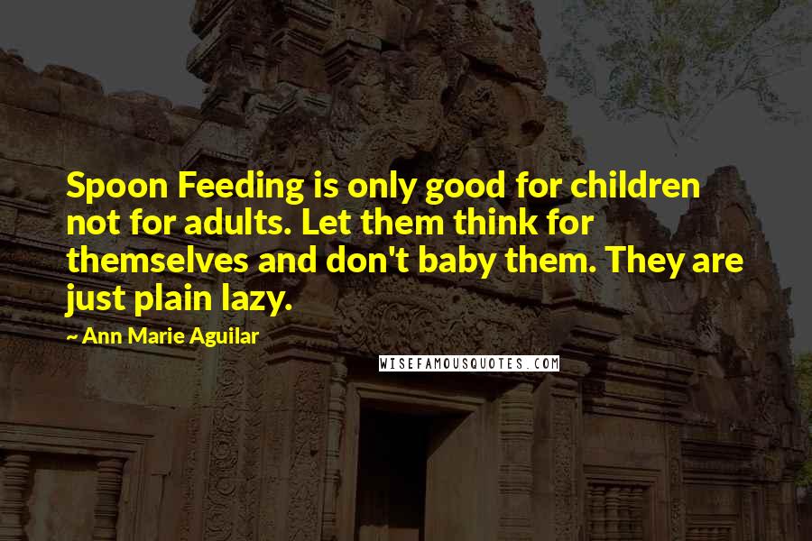 Ann Marie Aguilar Quotes: Spoon Feeding is only good for children not for adults. Let them think for themselves and don't baby them. They are just plain lazy.