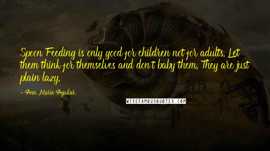 Ann Marie Aguilar Quotes: Spoon Feeding is only good for children not for adults. Let them think for themselves and don't baby them. They are just plain lazy.