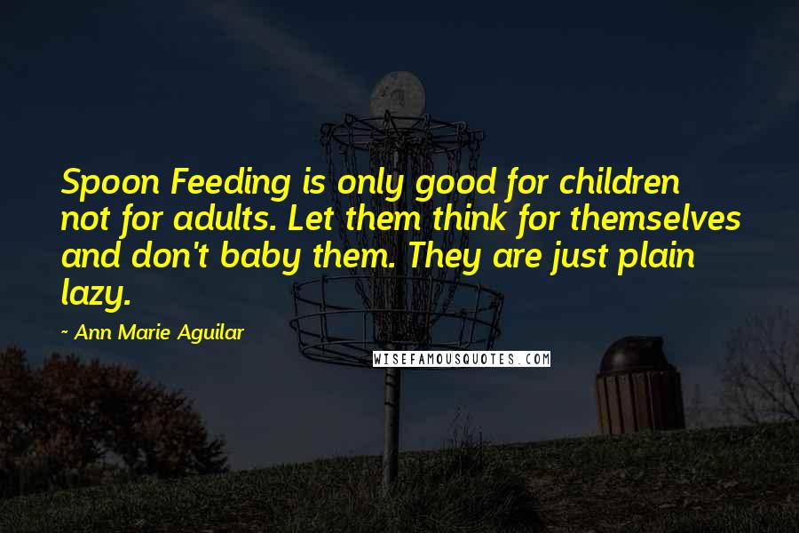 Ann Marie Aguilar Quotes: Spoon Feeding is only good for children not for adults. Let them think for themselves and don't baby them. They are just plain lazy.