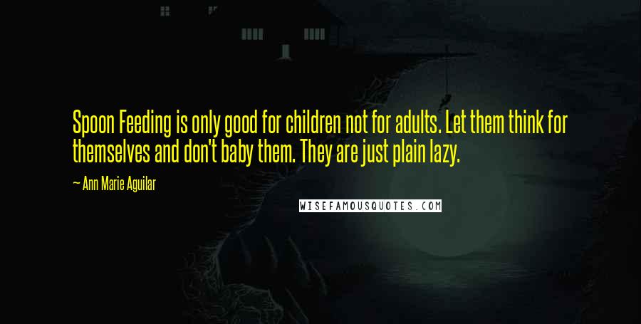 Ann Marie Aguilar Quotes: Spoon Feeding is only good for children not for adults. Let them think for themselves and don't baby them. They are just plain lazy.