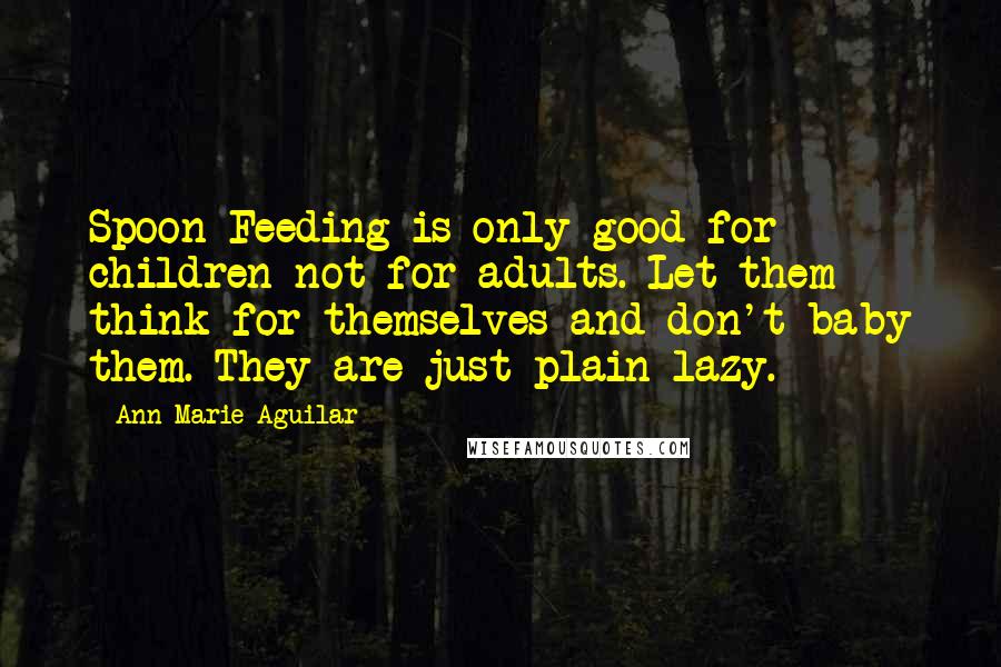 Ann Marie Aguilar Quotes: Spoon Feeding is only good for children not for adults. Let them think for themselves and don't baby them. They are just plain lazy.