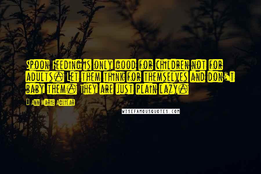 Ann Marie Aguilar Quotes: Spoon Feeding is only good for children not for adults. Let them think for themselves and don't baby them. They are just plain lazy.
