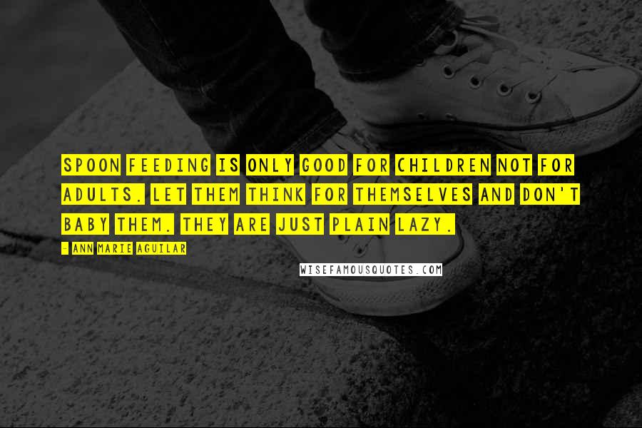Ann Marie Aguilar Quotes: Spoon Feeding is only good for children not for adults. Let them think for themselves and don't baby them. They are just plain lazy.