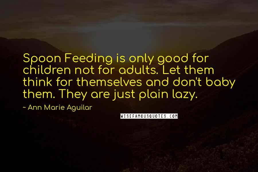 Ann Marie Aguilar Quotes: Spoon Feeding is only good for children not for adults. Let them think for themselves and don't baby them. They are just plain lazy.